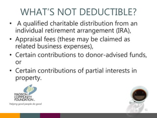 WHAT’S NOT DEDUCTIBLE?
• A qualified charitable distribution from an
individual retirement arrangement (IRA),
• Appraisal fees (these may be claimed as
related business expenses),
• Certain contributions to donor-advised funds,
or
• Certain contributions of partial interests in
property.
51
 