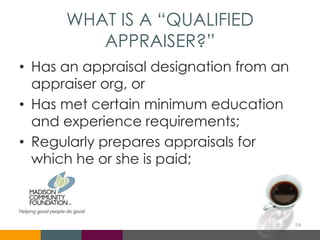 WHAT IS A “QUALIFIED
APPRAISER?”
• Has an appraisal designation from an
appraiser org, or
• Has met certain minimum education
and experience requirements;
• Regularly prepares appraisals for
which he or she is paid;
54
 