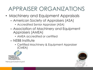 APPRAISER ORGANIZATIONS
• Machinery and Equipment Appraisals
– American Society of Appraisers (ASA)
• Accredited Senior Appraiser (ASA)
– Association of Machinery and Equipment
Appraisers (AMEA)
• AMEA accredited or certified
– NEBB Institute
• Certified Machinery & Equipment Appraiser
(CMEA)
57
 