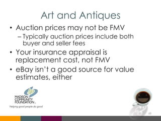 Art and Antiques
• Auction prices may not be FMV
– Typically auction prices include both
buyer and seller fees
• Your insurance appraisal is
replacement cost, not FMV
• eBay isn’t a good source for value
estimates, either
68
 