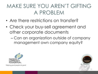 MAKE SURE YOU AREN’T GIFTING
A PROBLEM
• Are there restrictions on transfer?
• Check your buy-sell agreement and
other corporate documents
– Can an organization outside of company
management own company equity?
75
 