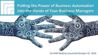Underwri(en	by:	
#AIIM	Informa(on	Is	Your	Most	Important	Asset.		
Learn	the	Skills	to	Manage	It		
Pu;ng	the	Power	of	Business	
Automa(on	into	the	Hands	of	Your	
Business	Managers	
Presented	October	19,	2016		
Pu;ng	the	Power	of	Business	Automa(on	
into	the	Hands	of	Your	Business	Managers	
An	AIIM	Webinar	presented	October	19,		2016	
 