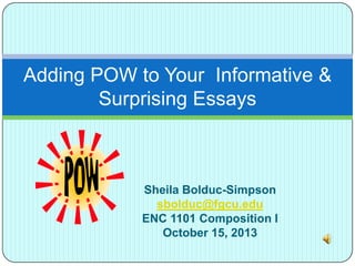 Adding POW to Your Informative &
Surprising Essays

Sheila Bolduc-Simpson
sbolduc@fgcu.edu
ENC 1101 Composition I
October 15, 2013

 