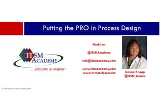 © ITSM Academy unless otherwise stated
Donna Knapp
@ITSM_Donna
Putting the PRO in Process Design
#askitsm
@ITSMAcademy
info@itsmacademy.com
www.itsmacademy.com
www.itsmprofessor.net
 