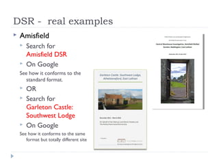 DSR - real examples


Amisfield



Search for
Amisfield DSR
On Google

See how it conforms to the
standard format.





OR
Search for
Garleton Castle:
Southwest Lodge
On Google

See how it conforms to the same
format but totally different site

 