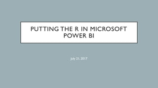PUTTING THE R IN MICROSOFT
POWER BI
July 21, 2017
 