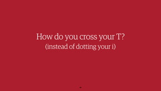 How do you cross your T?
(instead of dotting your i)
30
 