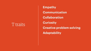 T traits
Empathy
Communication
Collaboration
Curiosity
Creative problem solving
Adaptability
 