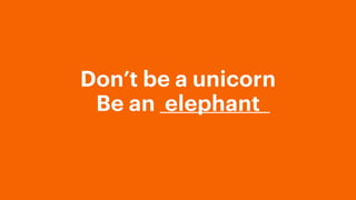 Don’t be a unicorn
Be an elephant
 