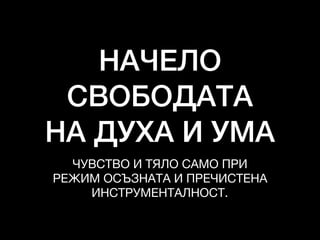 НАЧЕЛО
СВОБОДАТА
НА ДУХА И УМА
ЧУВСТВО И ТЯЛО САМО ПРИ

РЕЖИМ ОСЪЗНАТА И ПРЕЧИСТЕНА 

ИНСТРУМЕНТАЛНОСТ.
 