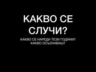 КАКВО СЕ
СЛУЧИ?
КАКВО СЕ НАРЕДИ ТЕЗИ ГОДИНИ?

КАКВО ОСЪЗНАВАШ?
 