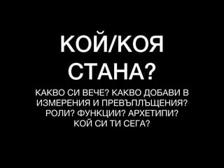КОЙ/КОЯ
СТАНА?
КАКВО СИ ВЕЧЕ? КАКВО ДОБАВИ В 

ИЗМЕРЕНИЯ И ПРЕВЪПЛЪЩЕНИЯ?

РОЛИ? ФУНКЦИИ? АРХЕТИПИ?

КОЙ СИ ТИ СЕГА?
 