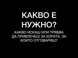 КАКВО Е
НУЖНО?
КАКВО ИСКАШ ИЛИ ТРЯБВА 

ДА ПРИВЛЕЧЕШ ЗА ХОРАТА, ЗА

КОИТО ОТГОВАРЯШ?
 