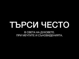 ТЪРСИ ЧЕСТО
В СВЕТА НА ДУХОВЕТЕ. 

ПРИ МЕЧТИТЕ И СЪНОВИДЕНИЯТА.
 