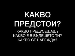 КАКВО
ПРЕДСТОИ?
КАКВО ПРЕДУСЕЩАШ?

КАКВО Е В БЪДЕЩЕТО ТИ?
КАКВО СЕ НАРЕЖДА?
 