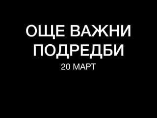 ОЩЕ ВАЖНИ
ПОДРЕДБИ
20 МАРТ
 