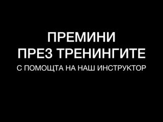ПРЕМИНИ
ПРЕЗ ТРЕНИНГИТЕ
С ПОМОЩТА НА НАШ ИНСТРУКТОР
 