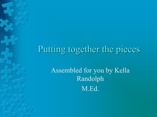 Putting together the pieces
Assembled for you by Kella
Randolph
M.Ed.
 