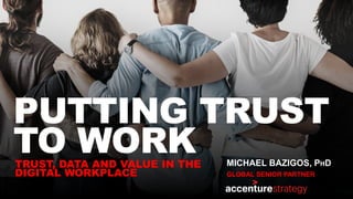 TRUST, DATA AND VALUE IN THE
DIGITAL WORKPLACE
PUTTING TRUST
TO WORK MICHAEL BAZIGOS, PHD
GLOBAL SENIOR PARTNER
 