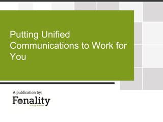 Putting Unified
Communications to Work for
You
 