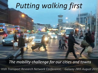 Putting walking first
The mobility challenge for our cities and towns
Irish Transport Research Network Conference, Galway 28th August 2015
 