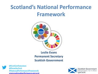 Scotland’s National Performance
Framework
Leslie Evans
Permanent Secretary
Scottish Government
@ScotGovOutcomes
@PermSecScot
#NationalPerformanceFramework
www.nationalperformance.gov.scot
 