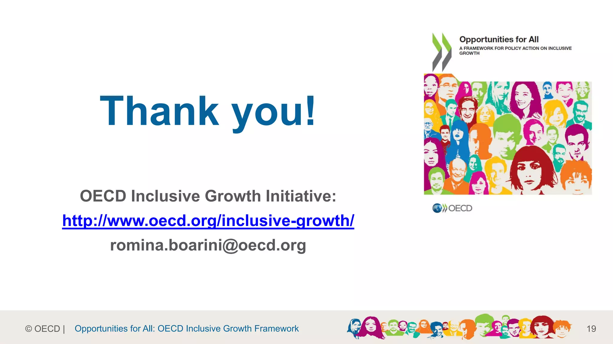 © OECD |
Thank you!
OECD Inclusive Growth Initiative:
http://www.oecd.org/inclusive-growth/
romina.boarini@oecd.org
19Opportunities for All: OECD Inclusive Growth Framework
 