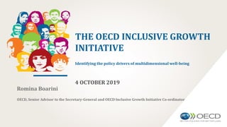 THE OECD INCLUSIVE GROWTH
INITIATIVE
Identifying the policy drivers of multidimensional well-being
4 OCTOBER 2019
Romina Boarini
OECD, Senior Advisor to the Secretary-General and OECD Inclusive Growth Initiative Co-ordinator
 