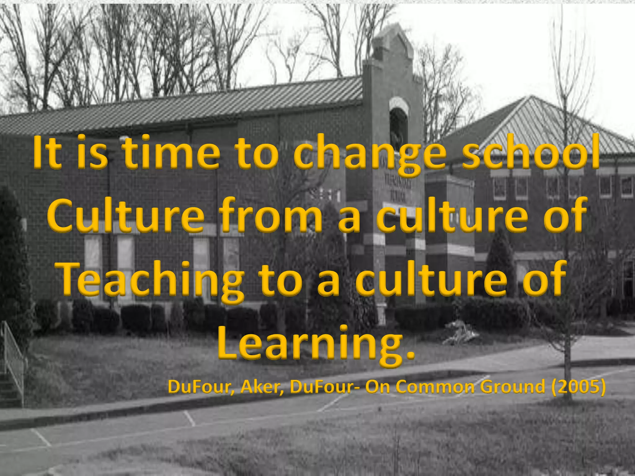 It is time to change school
 Culture from a culture of
  Teaching to a culture of
          Learning.
      DuFour, Aker, DuFour- On Common Ground (2005)
 