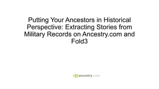 Putting Your Ancestors in Historical
Perspective: Extracting Stories from
Military Records on Ancestry.com and
Fold3
 