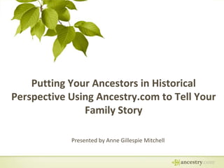 Putting Your Ancestors in Historical
Perspective Using Ancestry.com to Tell Your
Family Story
Presented by Anne Gillespie Mitchell
 