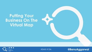 #SMX #13A @BenuAggarwal
Putting Your
Business On The
Virtual Map
 