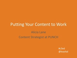 Putting Your Content to Work
Alicia Lane
Content Strategist at PUNCH
#c3ed
@leashal
 