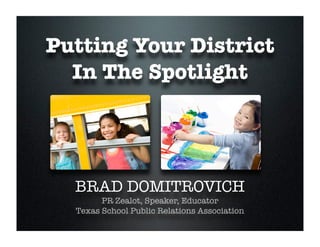 Putting Your District
  In The Spotlight




  BRAD DOMITROVICH
        PR Zealot, Speaker, Educator
  Texas School Public Relations Association
 