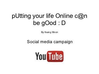 pUtting your life Online c@n
        be gOod : D
           By Ilsang Moon



     Social media campaign
 