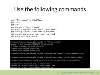 Use the following commands
echo “My resume” >> README.md
git init
git add .
git commit - “first commit”
git config --global user.email “your email”
git config --global user.name “your name”
git remote add origin your-repository-url
git push –u origin master
All rights reserved by www.mynerdy.com
 