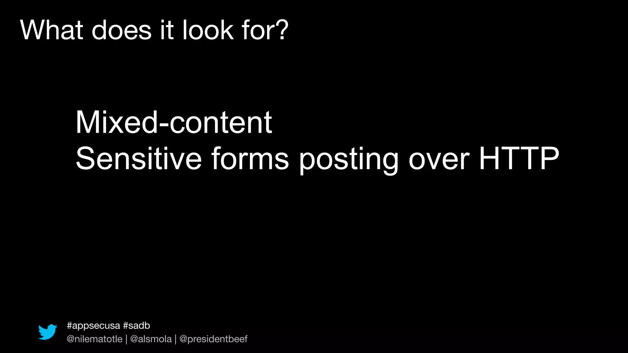 What does it look for?


    Mixed-content
    Sensitive forms posting over HTTP




   #appsecusa #sadb
   @nilematotle | @alsmola | @presidentbeef
 