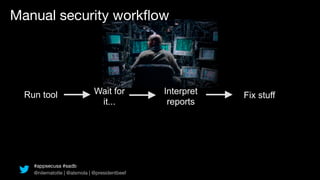 Manual security workﬂow




  Run tool                    Wait for         Interpret   Fix stuff
                               it...            reports




    #appsecusa #sadb
    @nilematotle | @alsmola | @presidentbeef
 