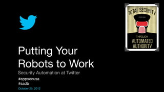 Putting Your
Robots to Work
Security Automation at Twitter
#appsecusa
#sadb
October 25, 2012
 