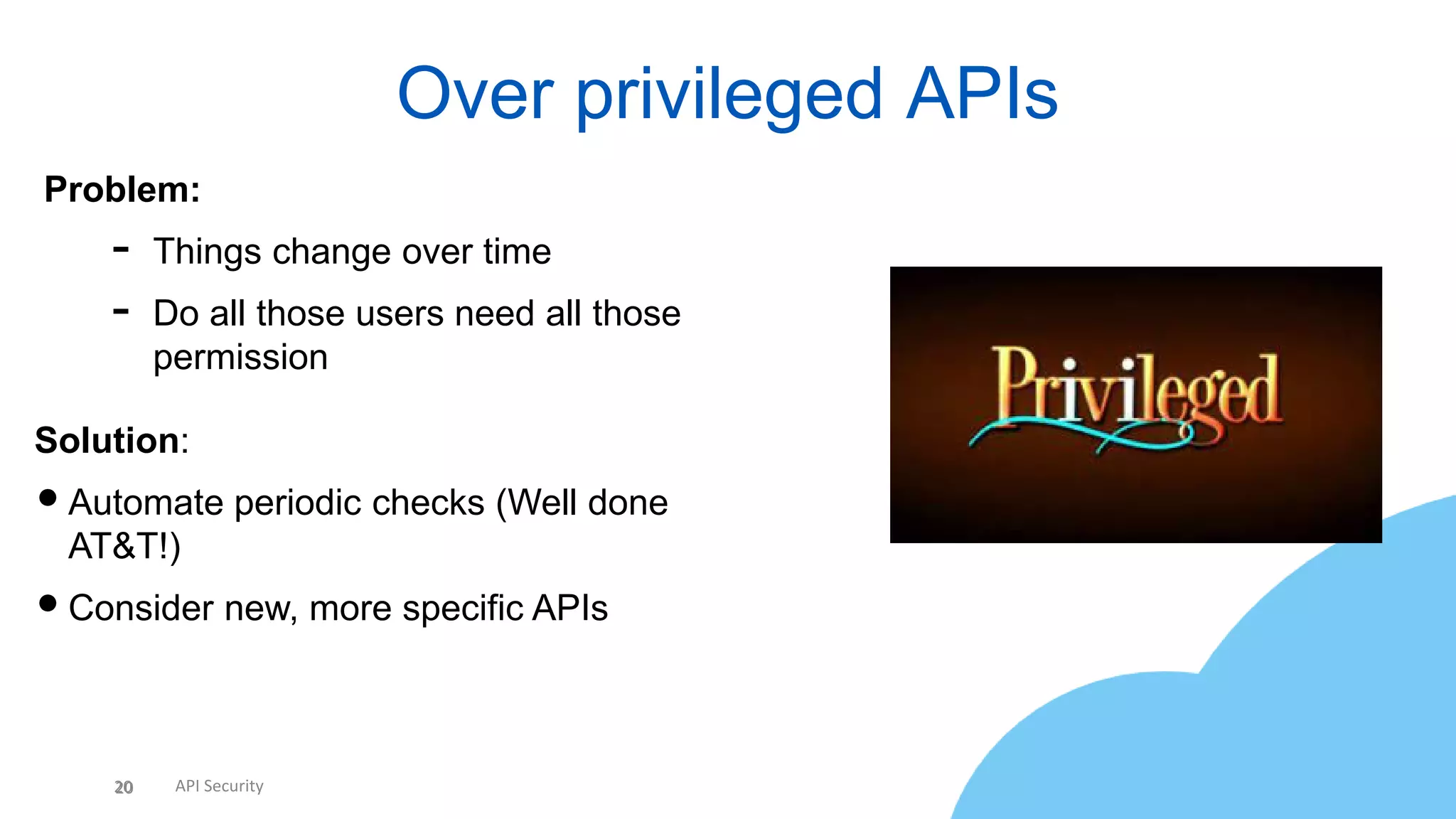 20 API Security
Over privileged APIs
20
Problem:
- Things change over time
- Do all those users need all those
permission
Solution:
•Automate periodic checks (Well done
AT&T!)
•Consider new, more specific APIs
 