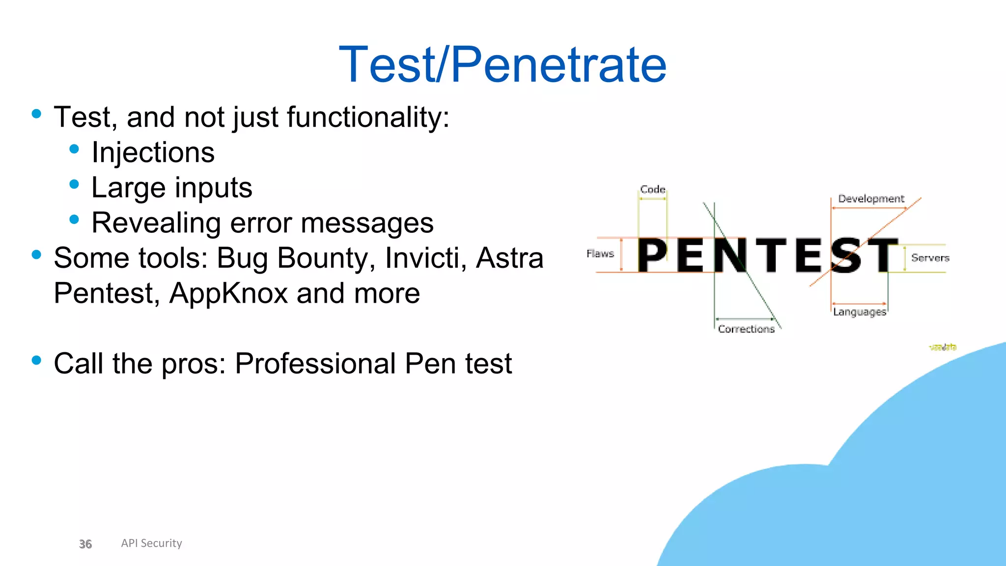 36 API Security
• Test, and not just functionality:
• Injections
• Large inputs
• Revealing error messages
• Some tools: Bug Bounty, Invicti, Astra
Pentest, AppKnox and more
• Call the pros: Professional Pen test
Test/Penetrate
36
 