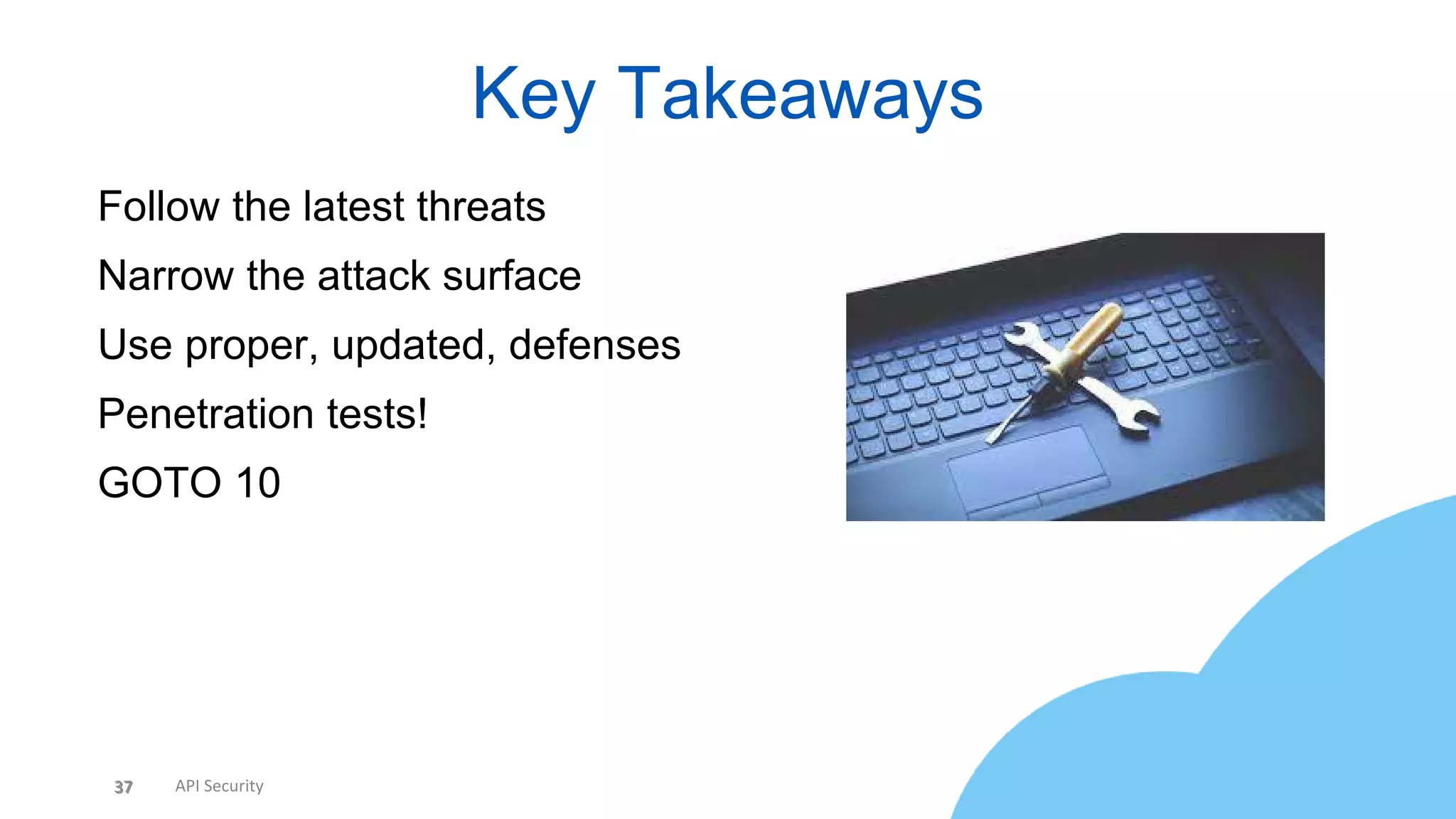37 API Security
Key Takeaways
37
• Follow the latest threats
• Narrow the attack surface
• Use proper, updated, defenses
• Penetration tests!
• GOTO 10
 