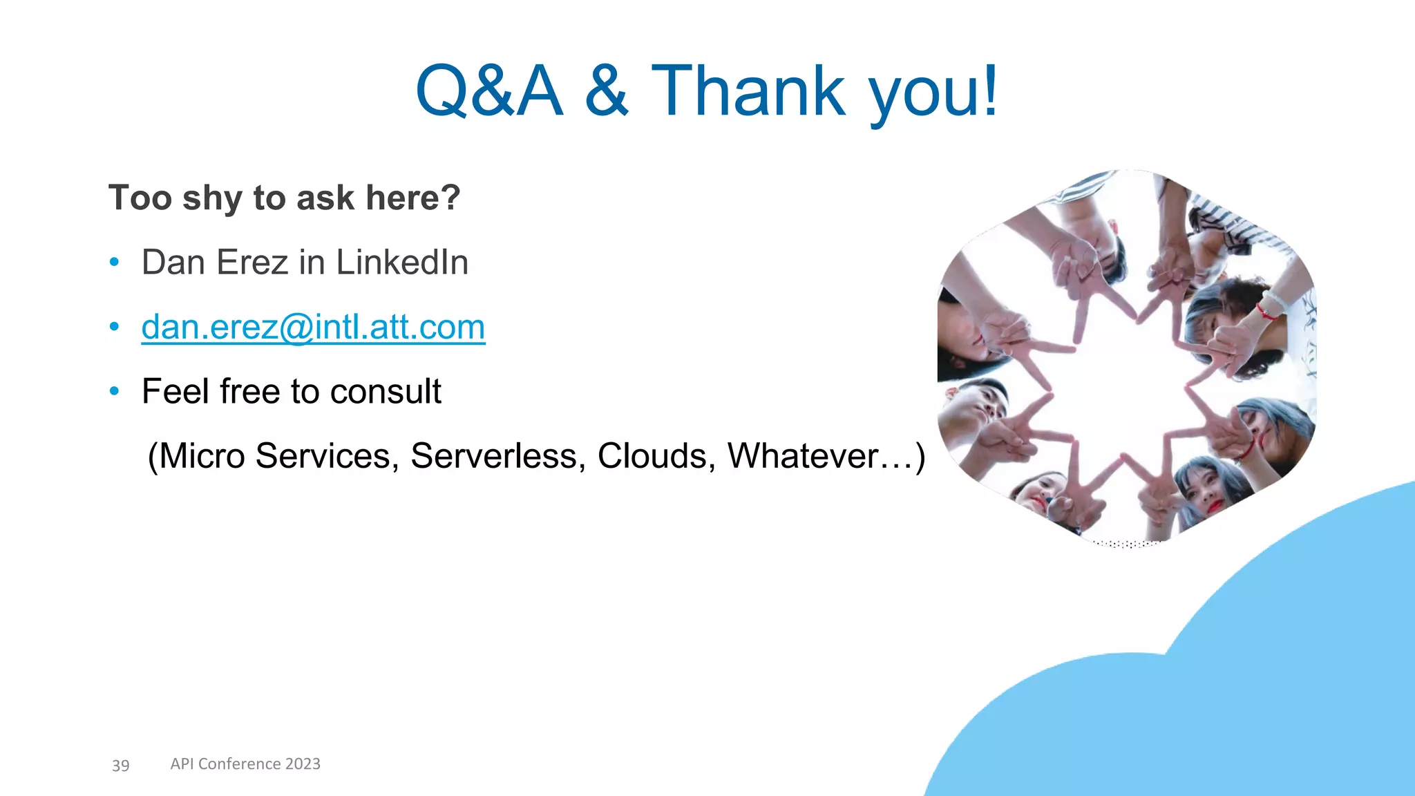 Too shy to ask here?
• Dan Erez in LinkedIn
• dan.erez@intl.att.com
• Feel free to consult
(Micro Services, Serverless, Clouds, Whatever…)
Q&A & Thank you!
39 API Conference 2023
 