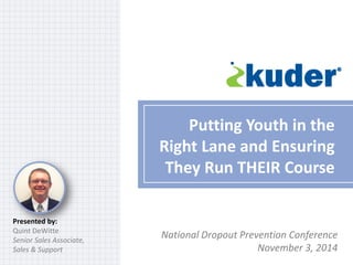 Putting Youth in the Right Lane and Ensuring They Run THEIR Course 
Presented by: 
Quint DeWitte 
Senior Sales Associate, 
Sales & Support 
National Dropout Prevention Conference 
November 3, 2014  