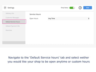Navigate to the ‘Default Service hours’ tab and select wether
you would like your shop to be open anytime or custom hours
!
 