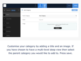 Customise your category by adding a title and an image. If
you have chosen to have a multi-level deep view then select
the parent category you would like to add to. Press save.
!
 