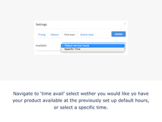 Navigate to ‘time avail’ select wether you would like yo have
your product available at the previously set up default hours,
or select a specific time.
!
 