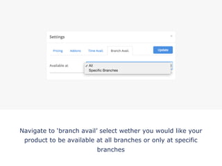 Navigate to ‘branch avail’ select wether you would like your
product to be available at all branches or only at specific
branches
!
 