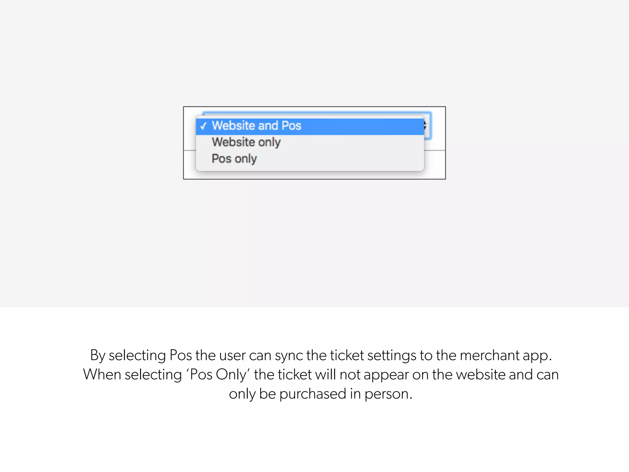 By selecting Pos the user can sync the ticket settings to the merchant app.
When selecting ‘Pos Only’ the ticket will not appear on the website and can
only be purchased in person.
 