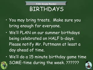 BIRTHDAYS You may bring treats.  Make sure you bring enough for everyone. We’ll PLAN on our summer birthdays being celebrated on HALF b-days. Please notify Mr. Puttmann at least a day ahead of time.  We’ll do a 15 minute birthday game time SOME-time during the week. ??????  